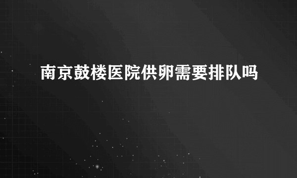南京鼓楼医院供卵需要排队吗