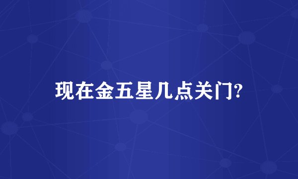 现在金五星几点关门?