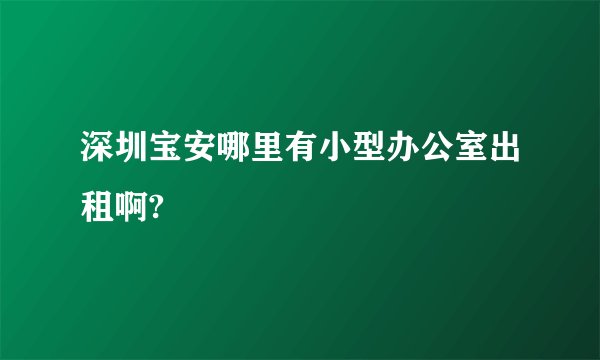 深圳宝安哪里有小型办公室出租啊?