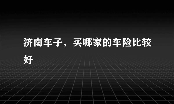 济南车子，买哪家的车险比较好