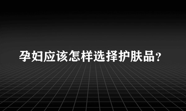 孕妇应该怎样选择护肤品？