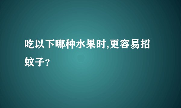 吃以下哪种水果时,更容易招蚊子？