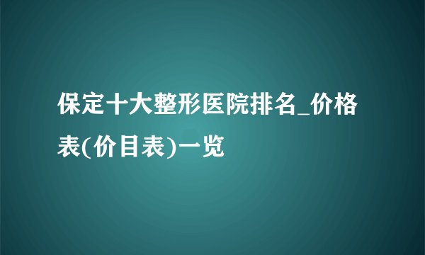 保定十大整形医院排名_价格表(价目表)一览