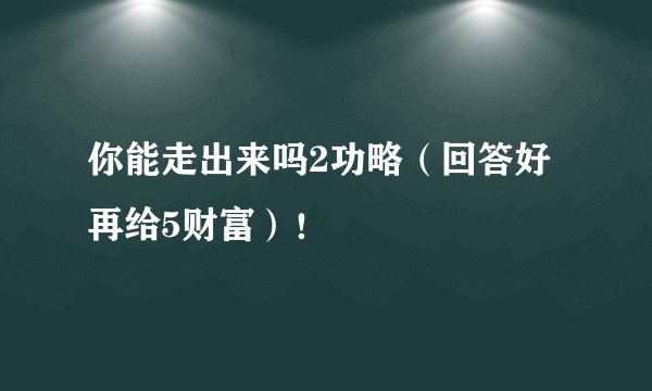 你能走出来吗2功略（回答好再给5财富）！