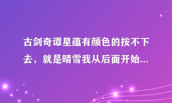 古剑奇谭星蕴有颜色的按不下去，就是晴雪我从后面开始加，按到第4个死活按不下去