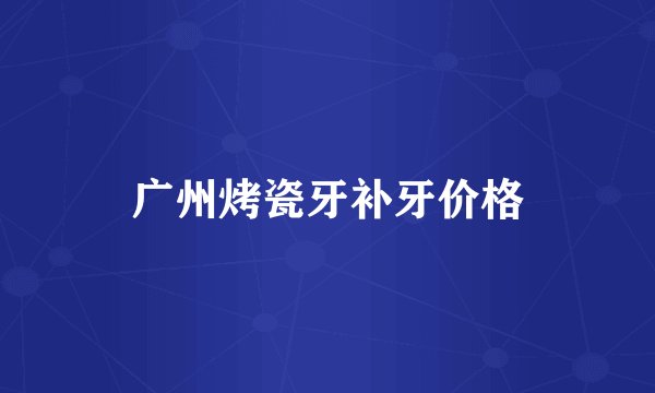 广州烤瓷牙补牙价格