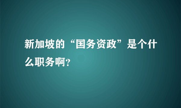 新加坡的“国务资政”是个什么职务啊？