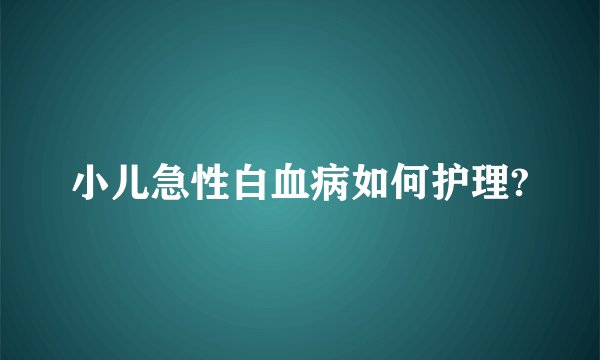 小儿急性白血病如何护理?