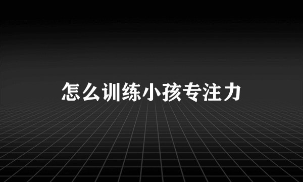 怎么训练小孩专注力