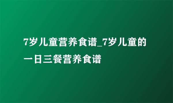7岁儿童营养食谱_7岁儿童的一日三餐营养食谱