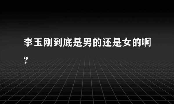 李玉刚到底是男的还是女的啊？