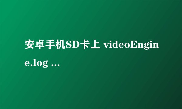 安卓手机SD卡上 videoEngine.log 和 Vlog.xml 这两个临时文件是什么程序生成的？ 是记录什么的？