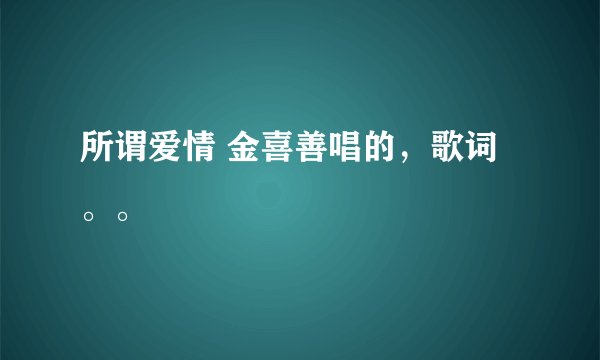 所谓爱情 金喜善唱的，歌词。。
