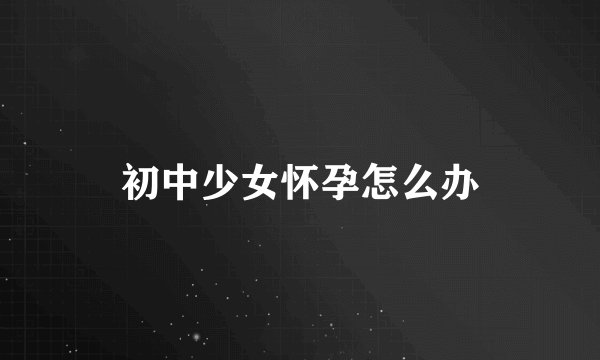 初中少女怀孕怎么办