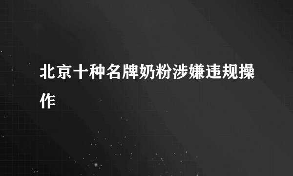 北京十种名牌奶粉涉嫌违规操作
