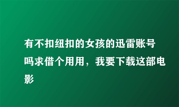 有不扣纽扣的女孩的迅雷账号吗求借个用用，我要下载这部电影