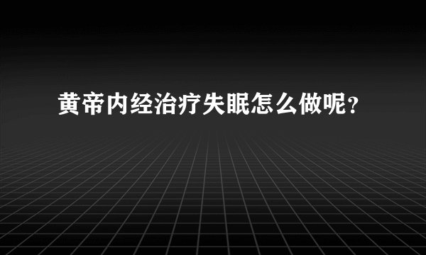 黄帝内经治疗失眠怎么做呢？