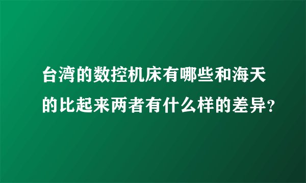 台湾的数控机床有哪些和海天的比起来两者有什么样的差异?