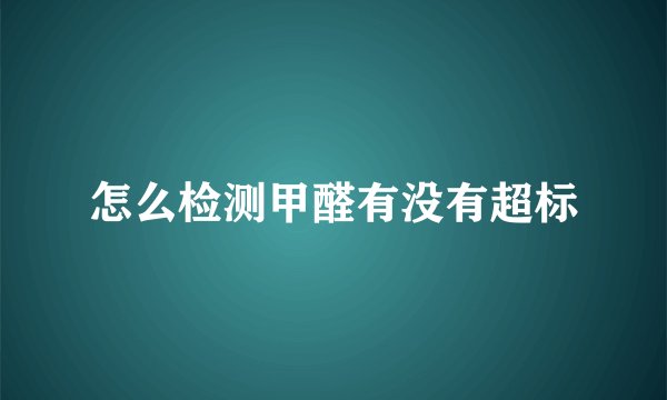 怎么检测甲醛有没有超标