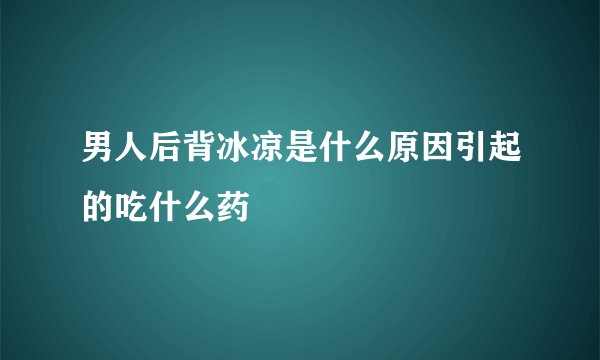 男人后背冰凉是什么原因引起的吃什么药
