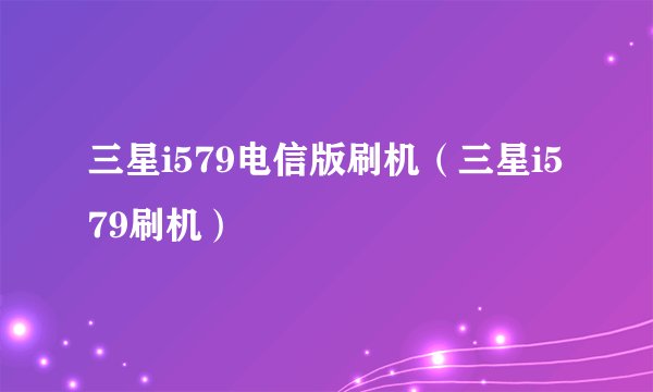 三星i579电信版刷机（三星i579刷机）