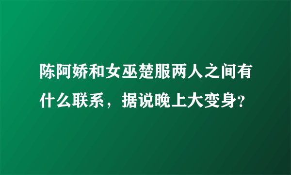 陈阿娇和女巫楚服两人之间有什么联系，据说晚上大变身？