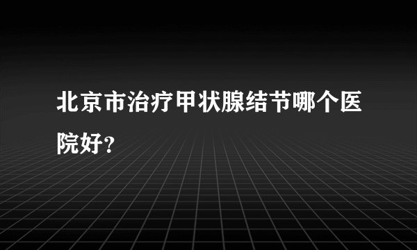 北京市治疗甲状腺结节哪个医院好?