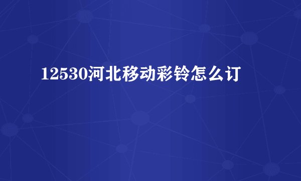 12530河北移动彩铃怎么订