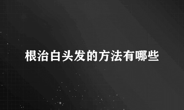 根治白头发的方法有哪些