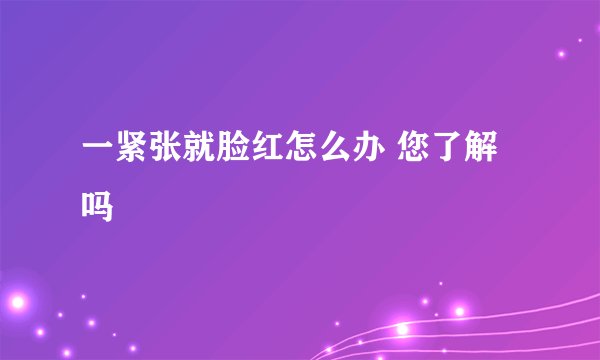 一紧张就脸红怎么办 您了解吗
