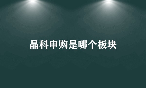 晶科申购是哪个板块
