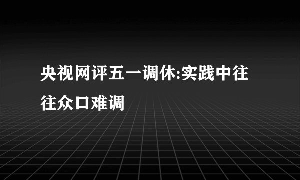 央视网评五一调休:实践中往往众口难调