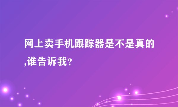 网上卖手机跟踪器是不是真的,谁告诉我？