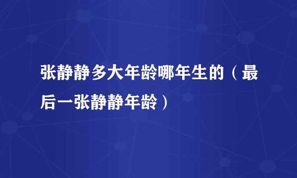张静静多大年龄哪年生的（最后一张静静年龄）