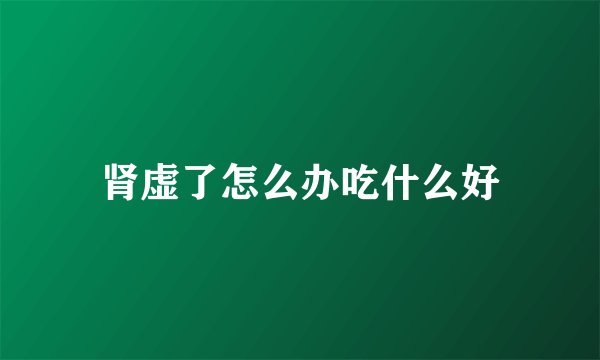 肾虚了怎么办吃什么好