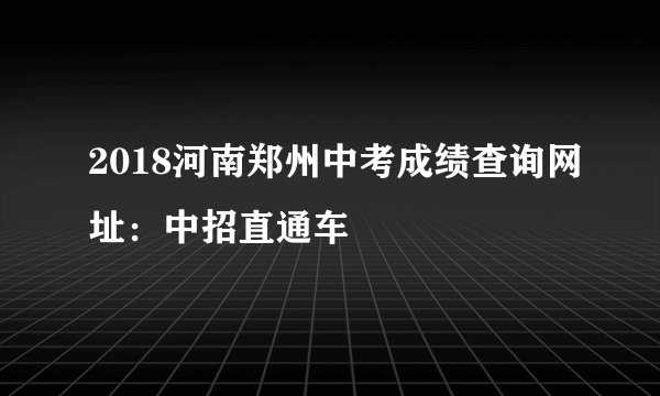 2018河南郑州中考成绩查询网址：中招直通车