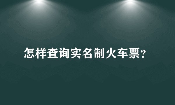 怎样查询实名制火车票？