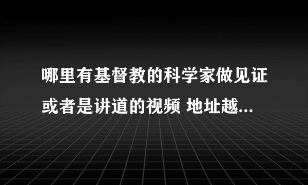 哪里有基督教的科学家做见证或者是讲道的视频 地址越详细越好 国内外的都行。越多越好 ,发邮件也可