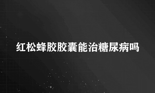 红松蜂胶胶囊能治糖尿病吗