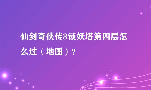 仙剑奇侠传3锁妖塔第四层怎么过（地图）？