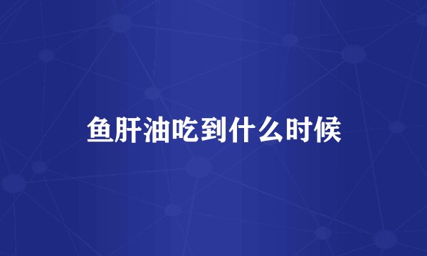 鱼肝油吃到什么时候