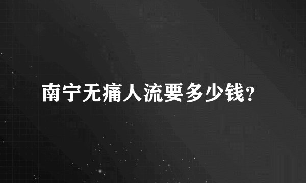 南宁无痛人流要多少钱？