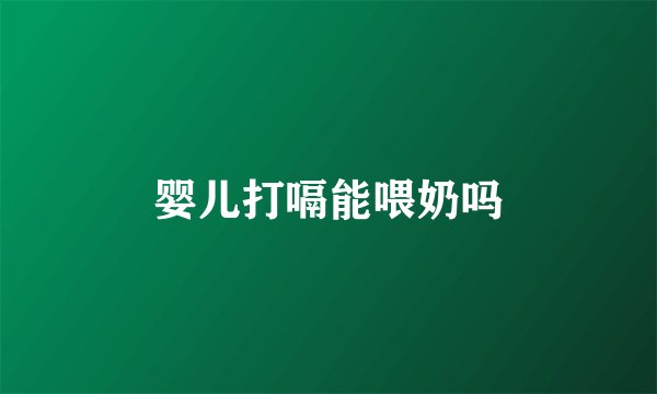婴儿打嗝能喂奶吗