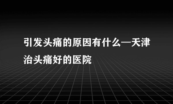 引发头痛的原因有什么—天津治头痛好的医院