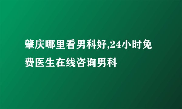 肇庆哪里看男科好,24小时免费医生在线咨询男科