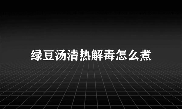 绿豆汤清热解毒怎么煮