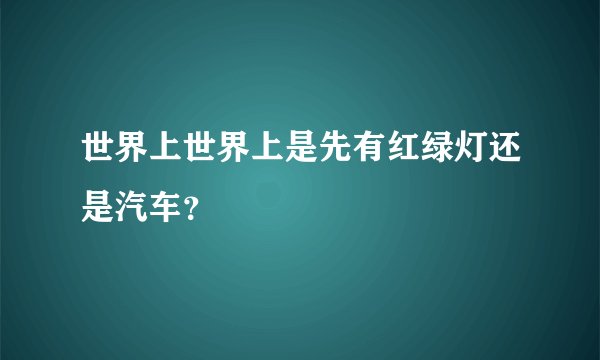 世界上世界上是先有红绿灯还是汽车？