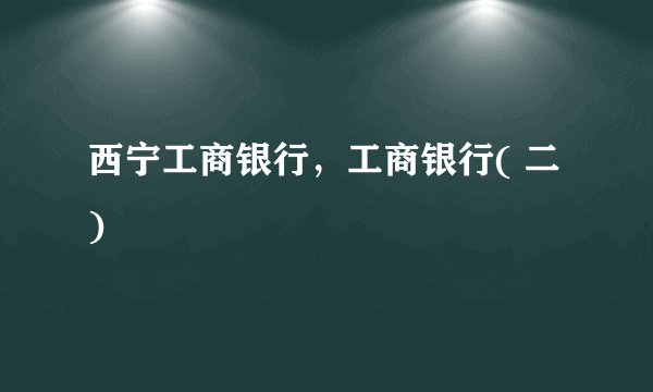 西宁工商银行，工商银行( 二 )