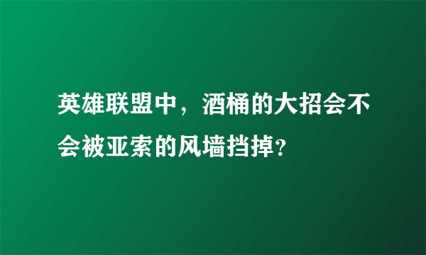 英雄联盟中，酒桶的大招会不会被亚索的风墙挡掉？
