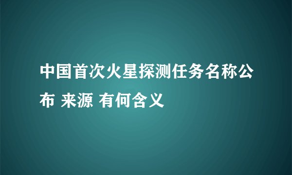 中国首次火星探测任务名称公布 来源 有何含义